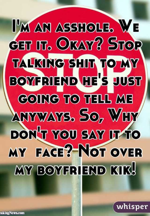 I'm an asshole. We get it. Okay? Stop talking shit to my boyfriend he's just going to tell me anyways. So, Why don't you say it to my  face? Not over my boyfriend kik!
