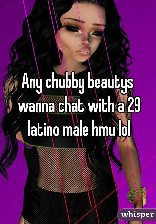 Any chubby beautys wanna chat with a 29 latino male hmu lol