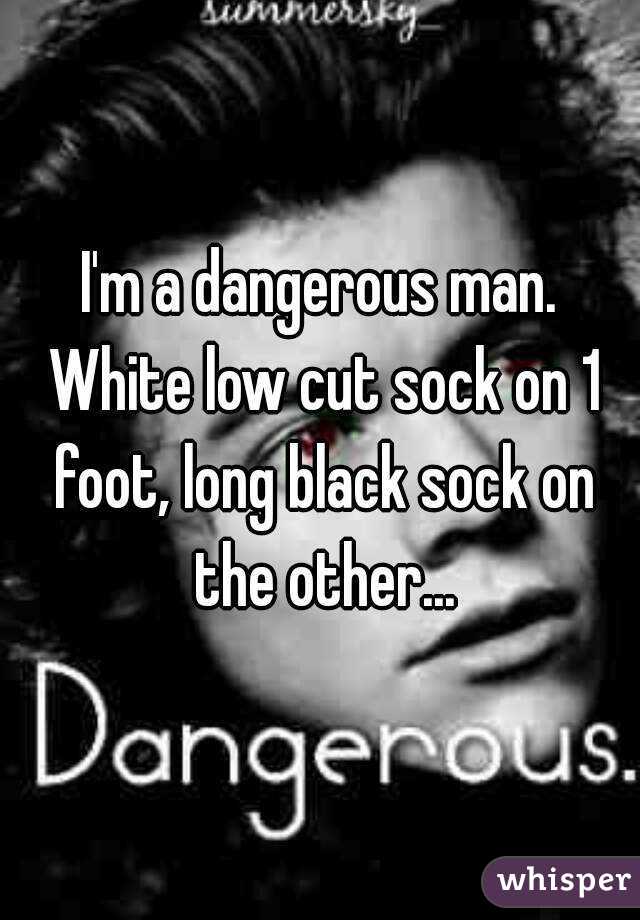 I'm a dangerous man. White low cut sock on 1 foot, long black sock on the other...