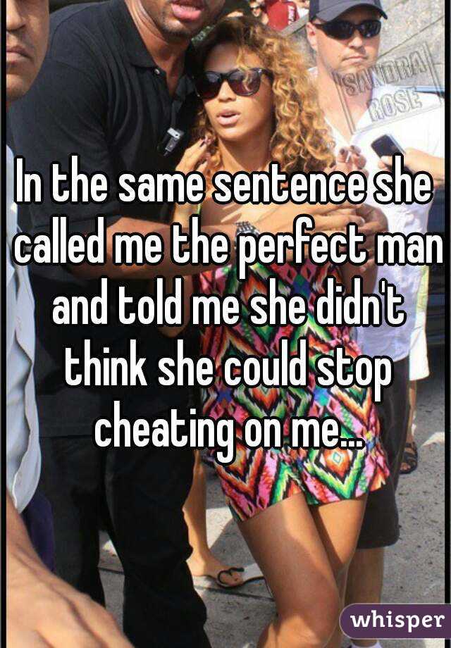 In the same sentence she called me the perfect man and told me she didn't think she could stop cheating on me...