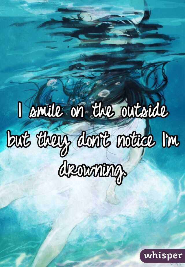 I smile on the outside but they don't notice I'm drowning. 