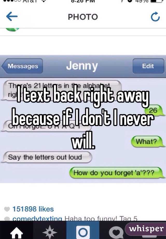 I text back right away because if I don't I never will. 