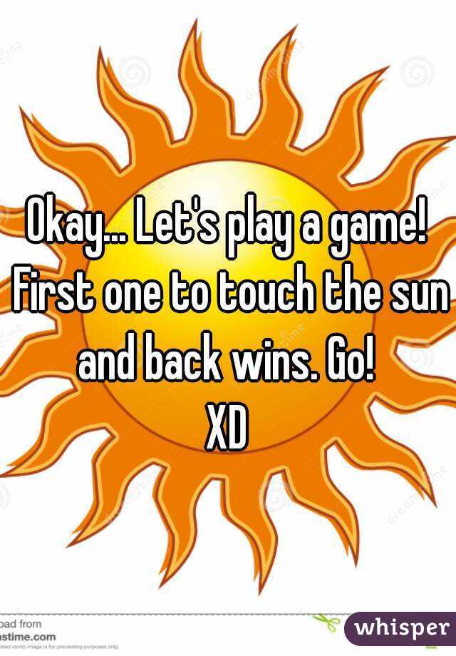 Okay... Let's play a game! First one to touch the sun and back wins. Go! 
XD