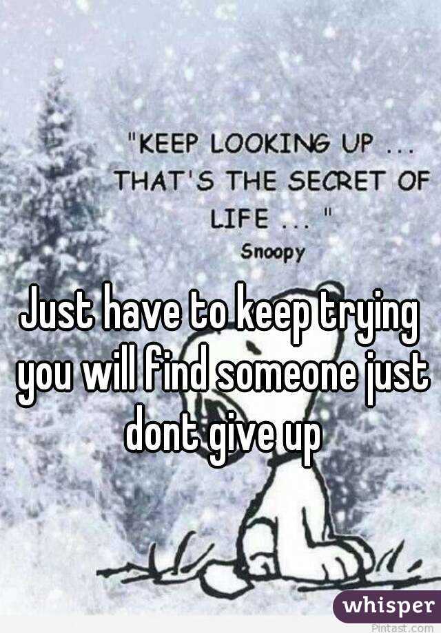 Just have to keep trying you will find someone just dont give up