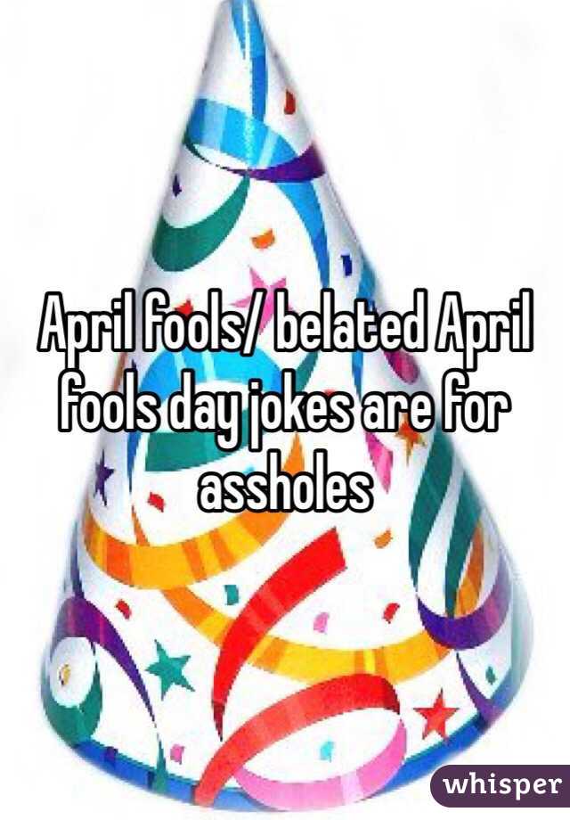 April fools/ belated April fools day jokes are for assholes 