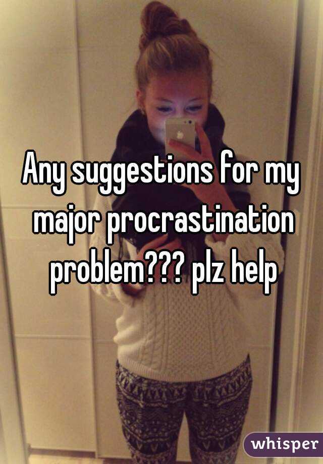 Any suggestions for my major procrastination problem??? plz help
