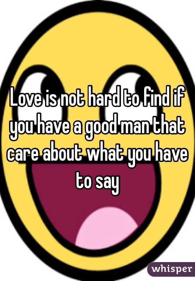 Love is not hard to find if you have a good man that care about what you have to say