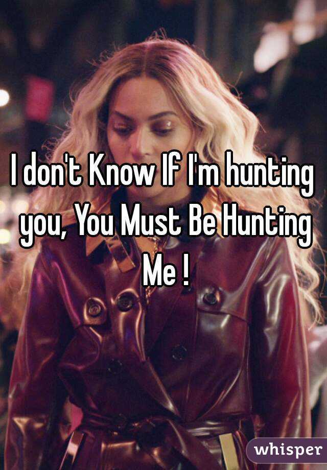 I don't Know If I'm hunting you, You Must Be Hunting Me !