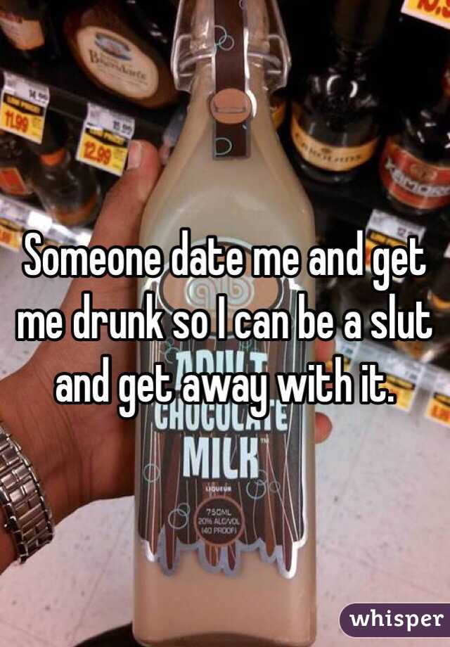 Someone date me and get me drunk so I can be a slut and get away with it. 