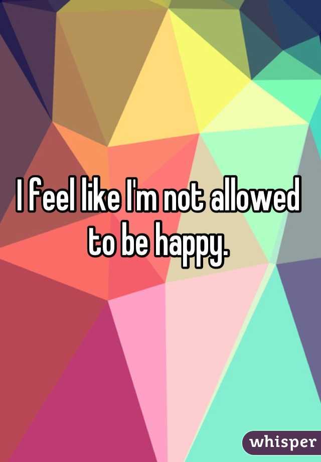 I feel like I'm not allowed to be happy.