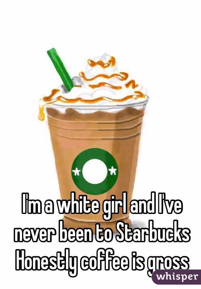 I'm a white girl and I've never been to Starbucks 
Honestly coffee is gross