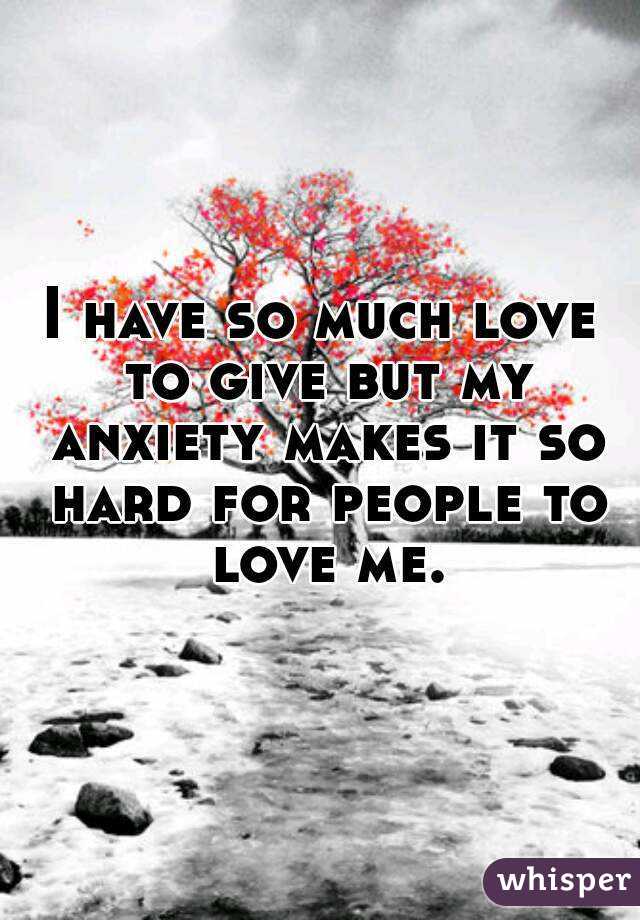 I have so much love to give but my anxiety makes it so hard for people to love me.