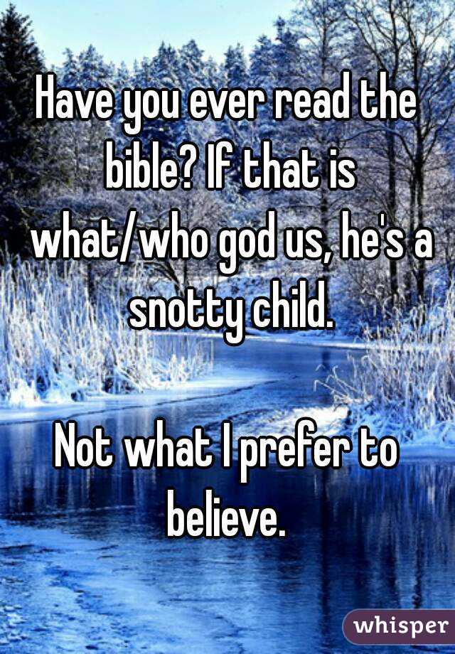 Have you ever read the bible? If that is what/who god us, he's a snotty child.

Not what I prefer to believe. 