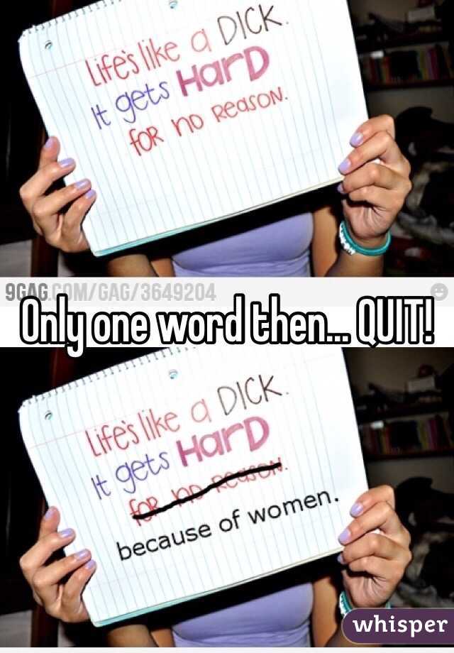 Only one word then... QUIT!