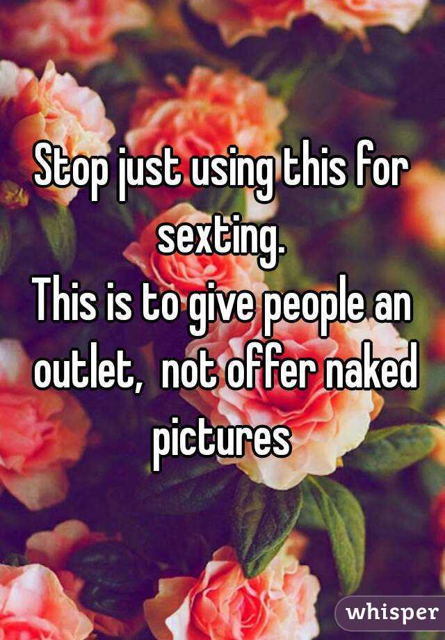 Stop just using this for sexting. 
This is to give people an outlet,  not offer naked pictures 