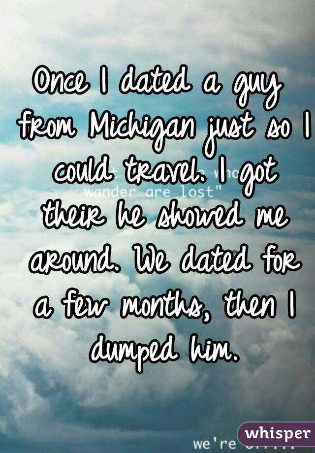 Once I dated a guy from Michigan just so I could travel. I got their he showed me around. We dated for a few months, then I dumped him.