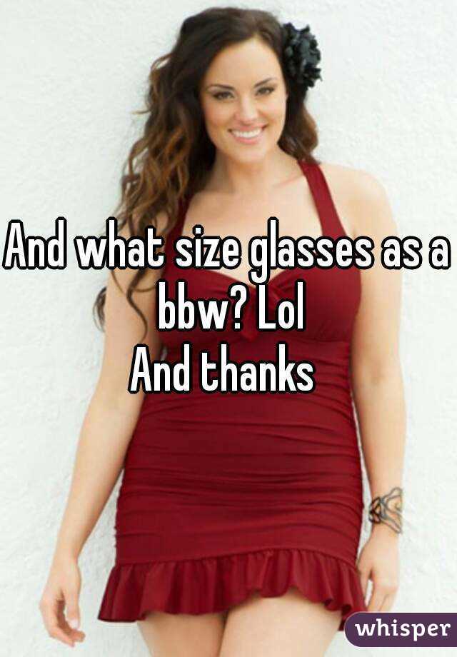 And what size glasses as a bbw? Lol
And thanks 