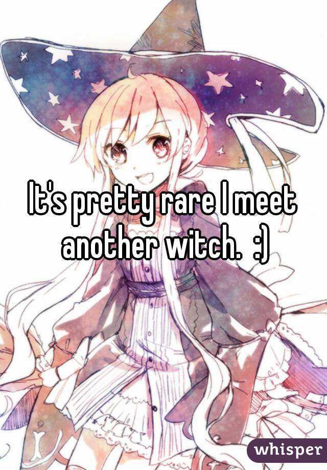 It's pretty rare I meet another witch.  :)