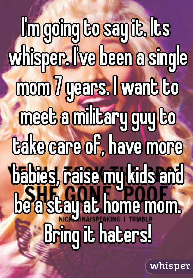 I'm going to say it. Its whisper. I've been a single mom 7 years. I want to meet a military guy to take care of, have more babies, raise my kids and be a stay at home mom. Bring it haters!