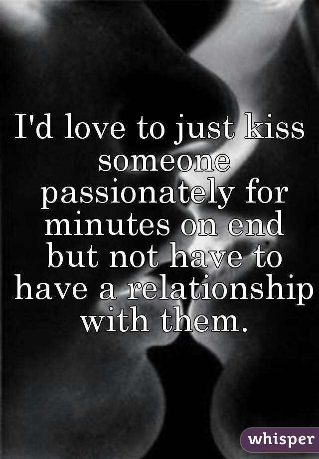 I'd love to just kiss someone passionately for minutes on end but not have to have a relationship with them.