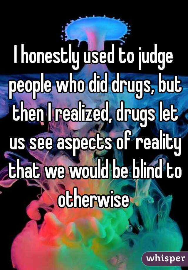 I honestly used to judge people who did drugs, but then I realized, drugs let us see aspects of reality that we would be blind to otherwise 