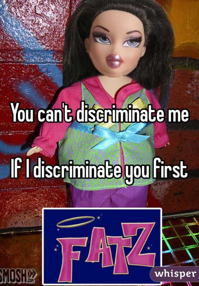 You can't discriminate me

If I discriminate you first