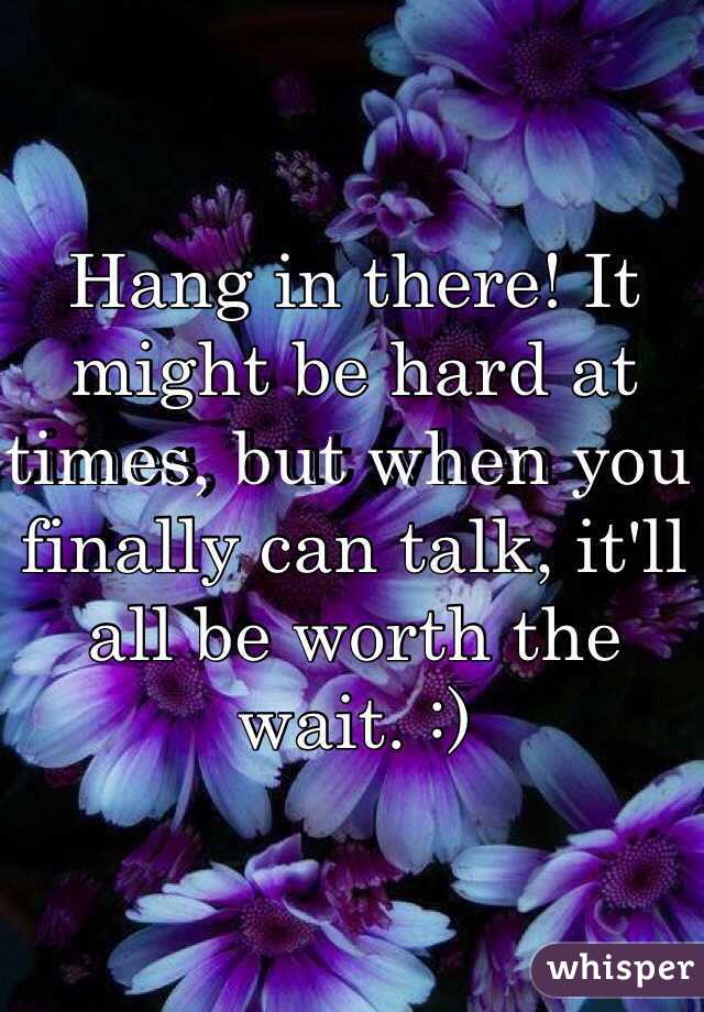 Hang in there! It might be hard at times, but when you finally can talk, it'll all be worth the wait. :)