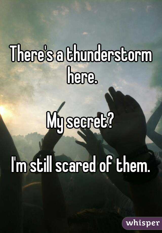 There's a thunderstorm here.

My secret?

I'm still scared of them.