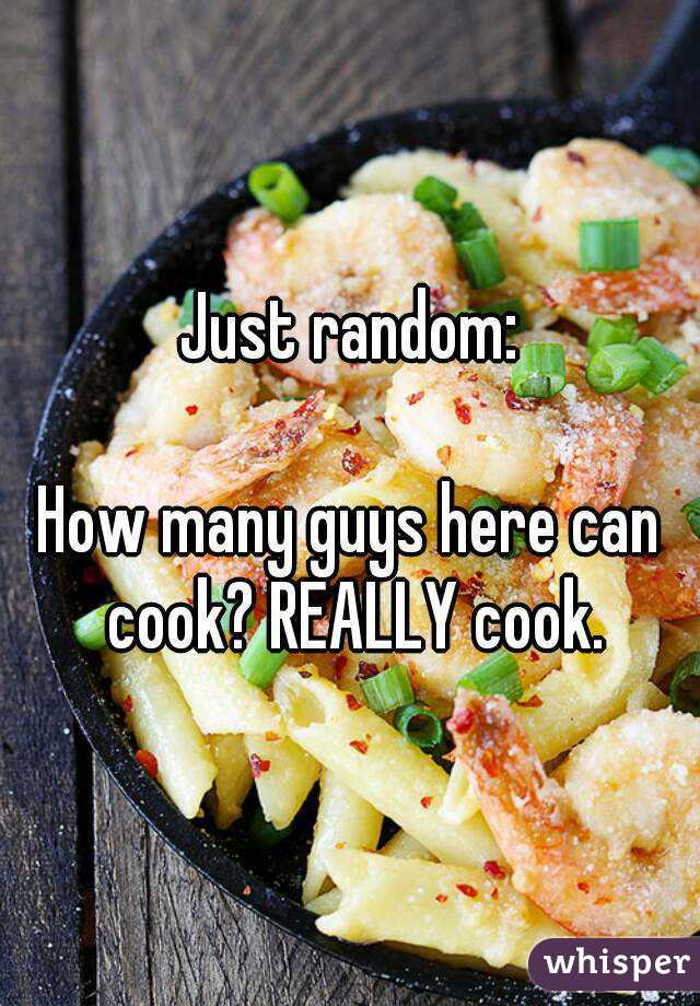 Just random:

How many guys here can cook? REALLY cook.