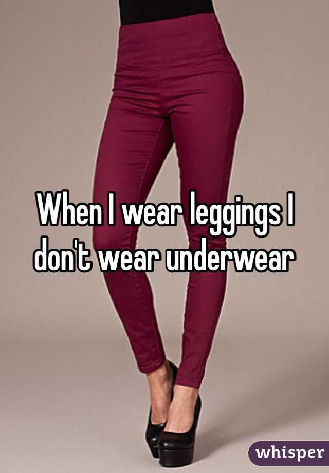 When I wear leggings I don't wear underwear 