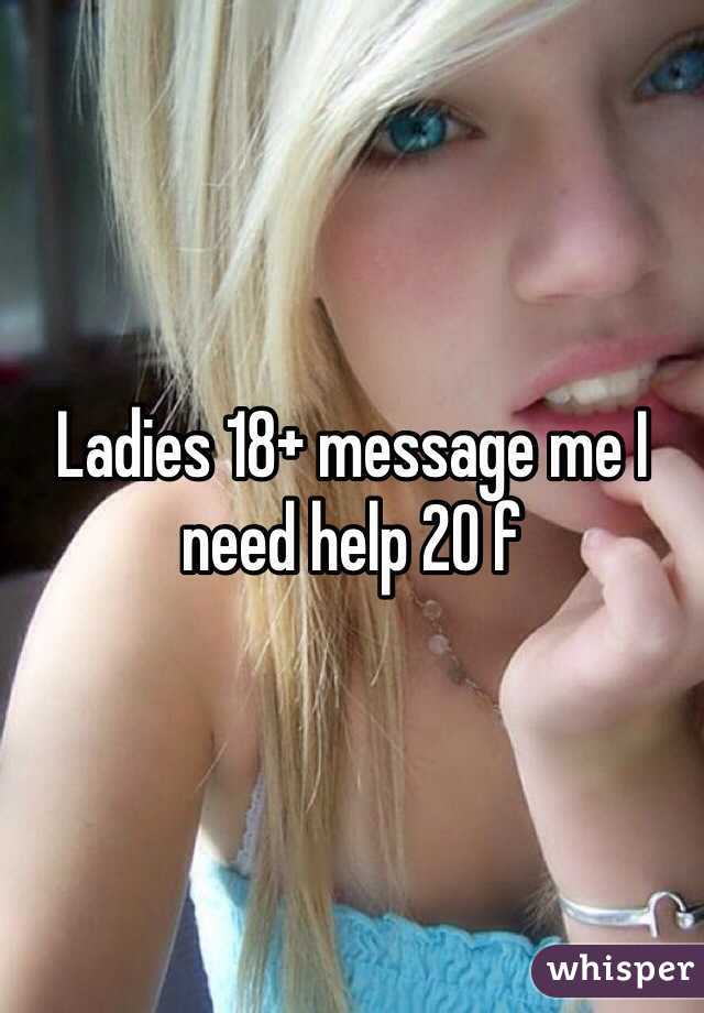 Ladies 18+ message me I need help 20 f