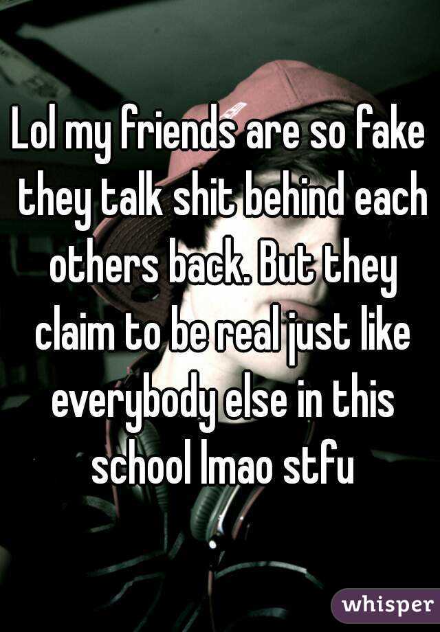 Lol my friends are so fake they talk shit behind each others back. But they claim to be real just like everybody else in this school lmao stfu