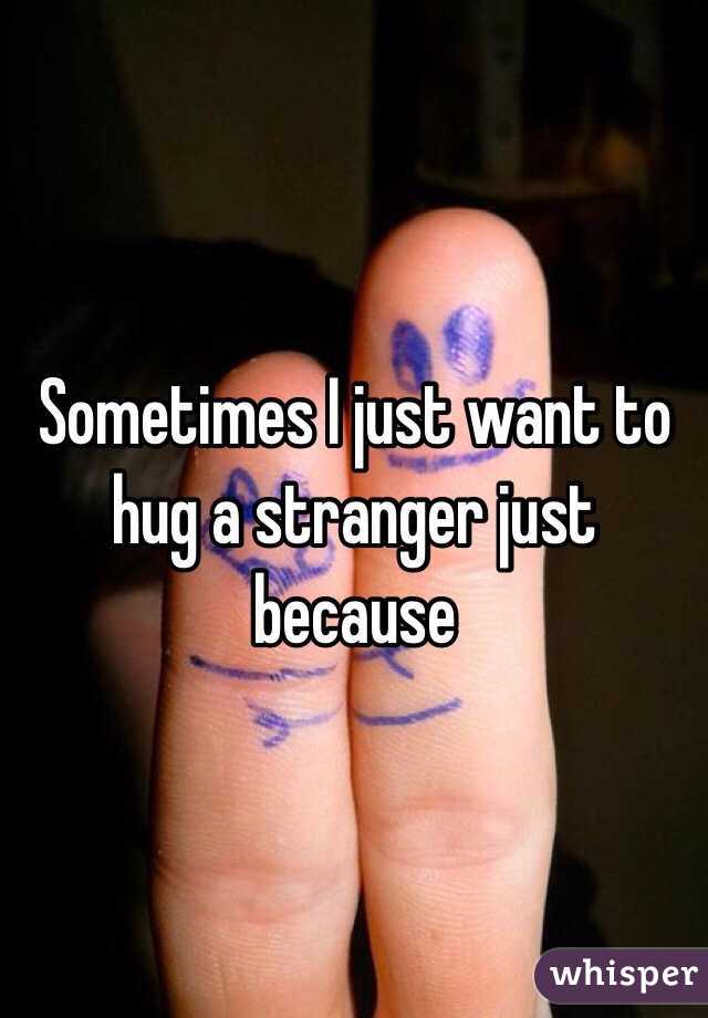 Sometimes I just want to hug a stranger just because