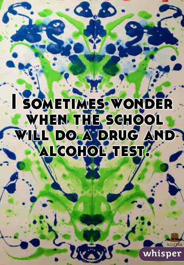 I sometimes wonder when the school will do a drug and alcohol test.