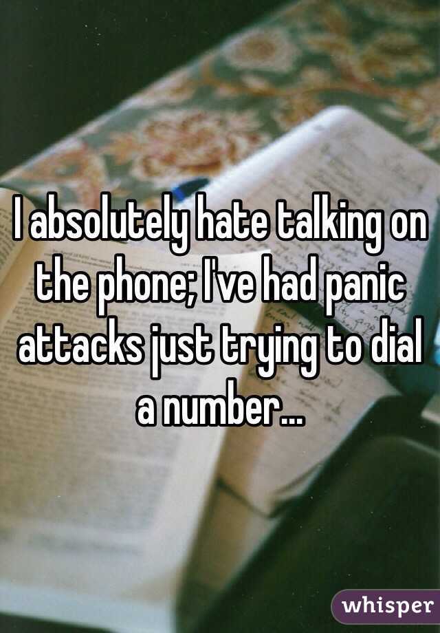 I absolutely hate talking on the phone; I've had panic attacks just trying to dial a number...