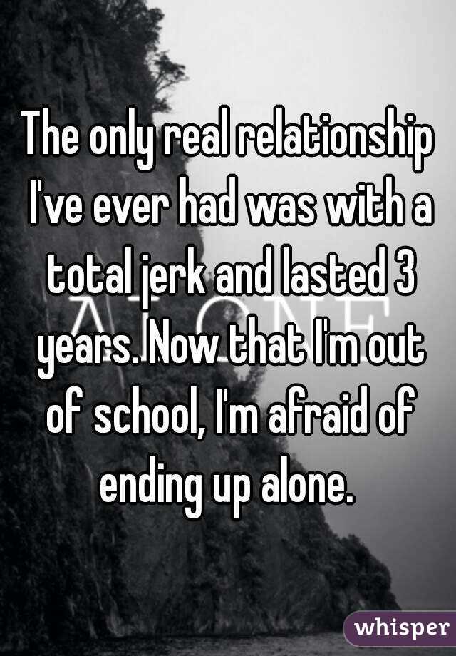 The only real relationship I've ever had was with a total jerk and lasted 3 years. Now that I'm out of school, I'm afraid of ending up alone. 