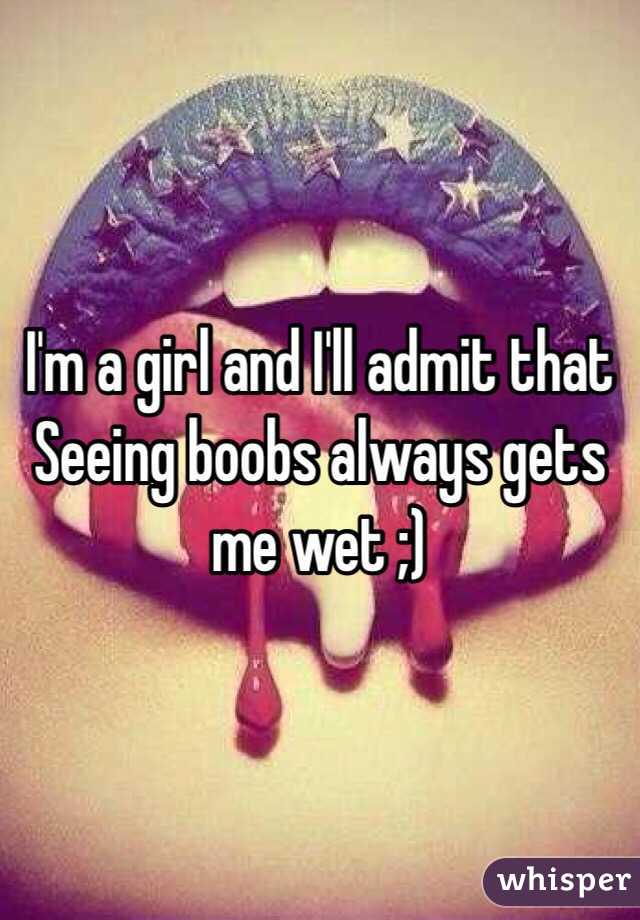 I'm a girl and I'll admit that Seeing boobs always gets me wet ;)