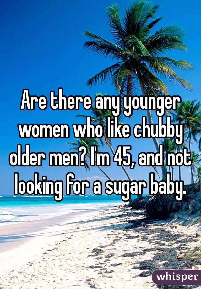 Are there any younger women who like chubby older men? I'm 45, and not looking for a sugar baby.