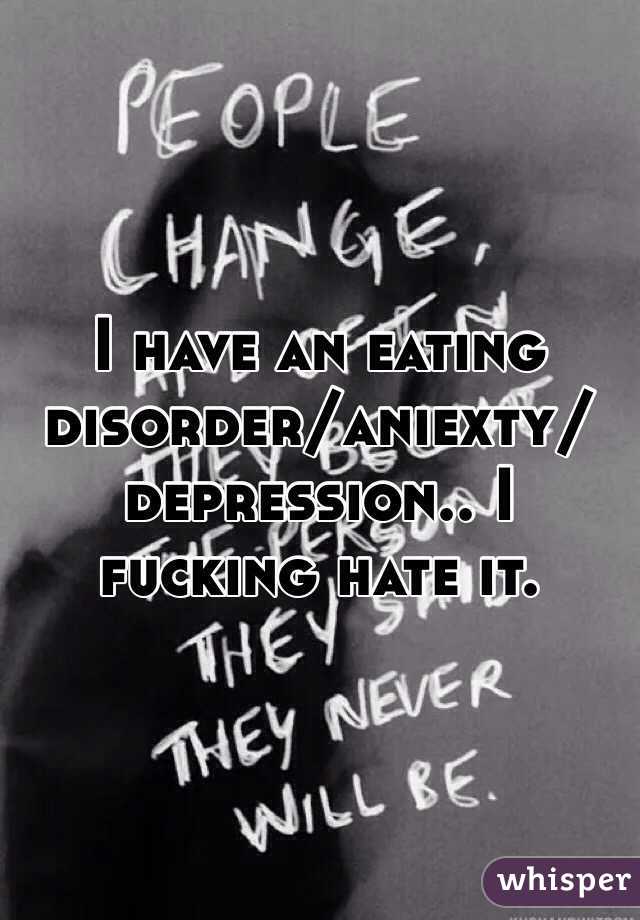 I have an eating disorder/aniexty/depression.. I fucking hate it.