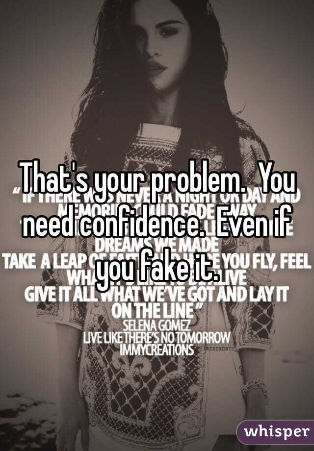 That's your problem.  You need confidence.  Even if you fake it. 