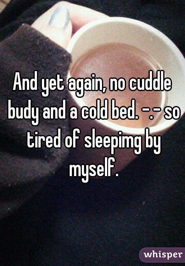 And yet again, no cuddle budy and a cold bed. -.- so tired of sleepimg by myself.