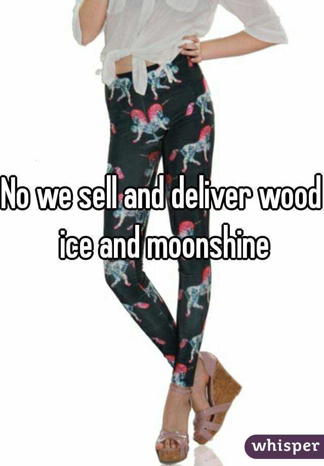 No we sell and deliver wood ice and moonshine
