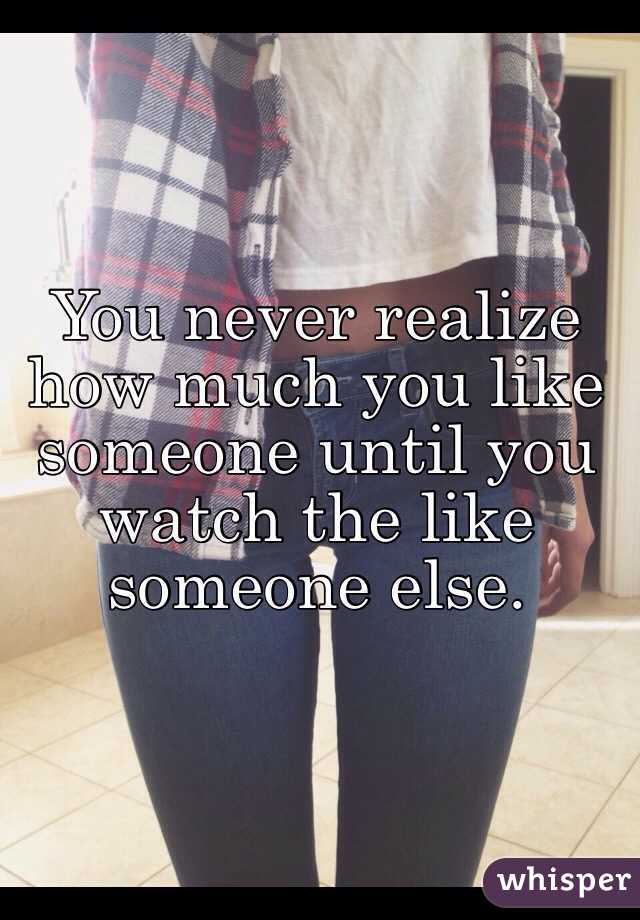 You never realize how much you like someone until you watch the like someone else. 