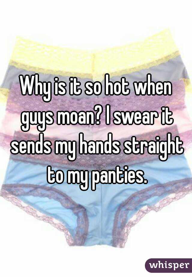 Why is it so hot when guys moan? I swear it sends my hands straight to my panties.