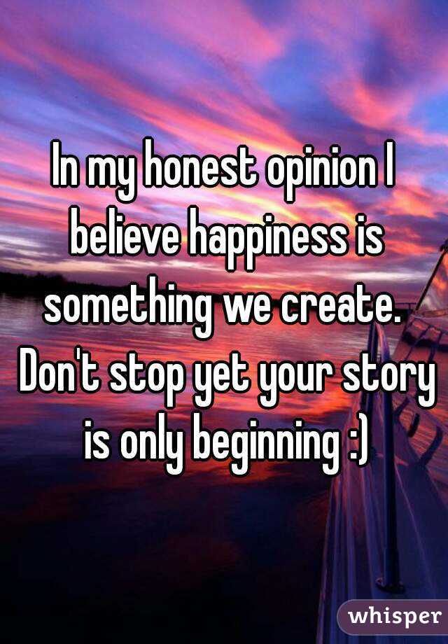 In my honest opinion I believe happiness is something we create.  Don't stop yet your story is only beginning :)