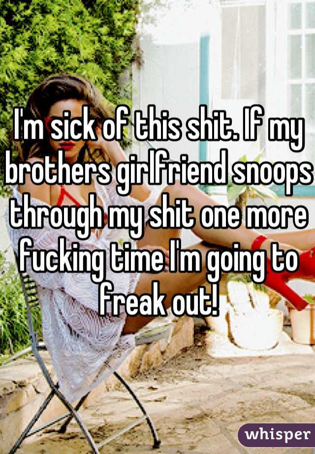 I'm sick of this shit. If my brothers girlfriend snoops through my shit one more fucking time I'm going to freak out!