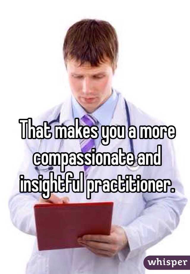 That makes you a more compassionate and insightful practitioner. 