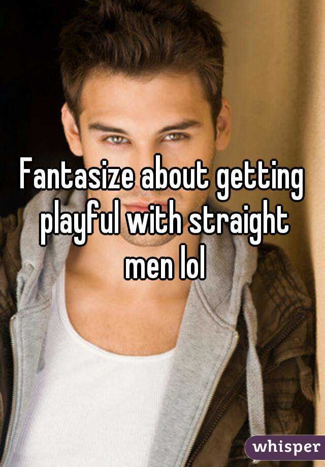 Fantasize about getting playful with straight men lol