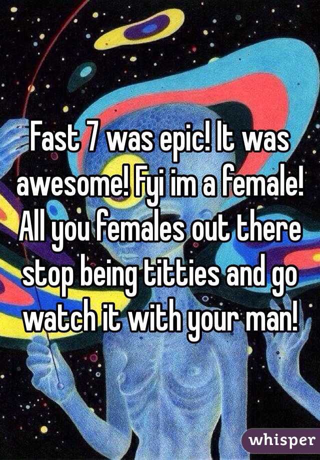 Fast 7 was epic! It was awesome! Fyi im a female! All you females out there stop being titties and go watch it with your man!