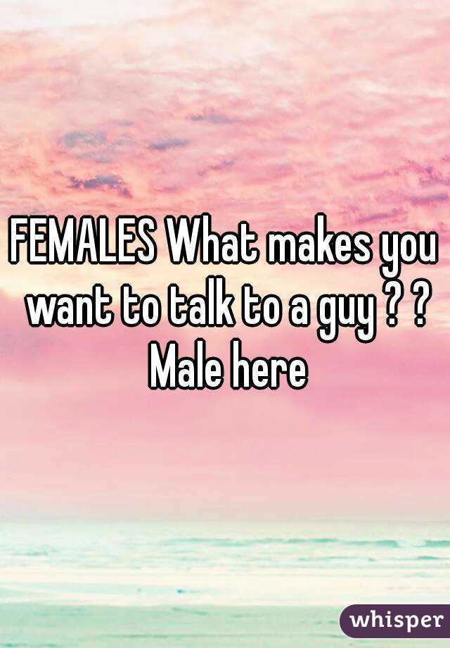 FEMALES What makes you want to talk to a guy ? ? Male here